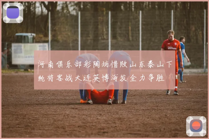 河南俱乐部彩陶坊惜败山东泰山下轮将客战大连英博海发全力争胜