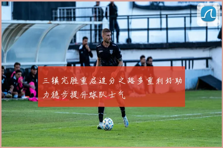 三镇完胜重启追分之路多重利好助力稳步提升球队士气