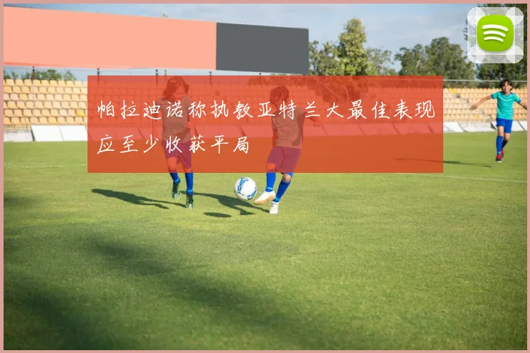 帕拉迪诺称执教亚特兰大最佳表现应至少收获平局