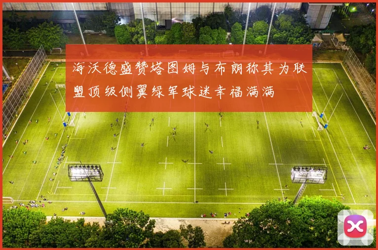 海沃德盛赞塔图姆与布朗称其为联盟顶级侧翼绿军球迷幸福满满